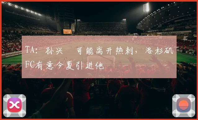 TA：孙兴慜可能离开热刺，洛杉矶FC有意今夏引进他