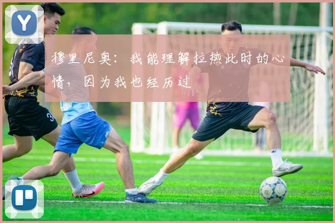 穆里尼奥：我能理解拉热此时的心情，因为我也经历过